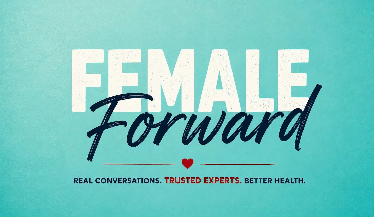 Text reading FEMALE Forward in bold and script fonts on a teal background, with a red heart and the phrase Real Conversations. Trusted Experts. Better Health. below.